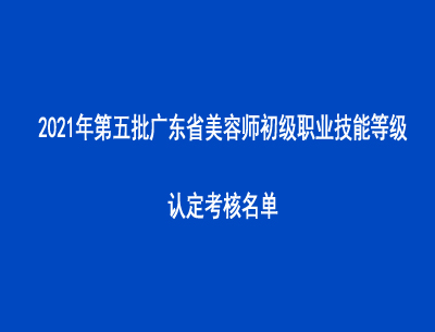 2021年第五批廣東省美容師初級職業(yè)技能等級認(rèn)定考核名單