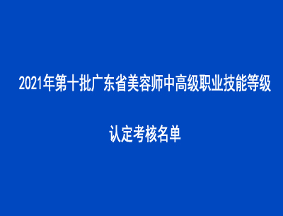 2021年第十批廣東省美容師中高級職業(yè)技能等級認(rèn)定考核名單