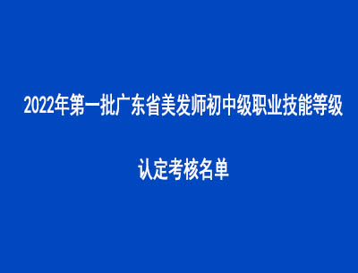 2022年第一批廣東省美發(fā)師初中級職業(yè)技能等級認(rèn)定考核名單