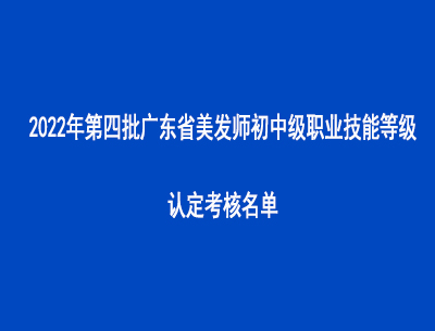 2022年第四批廣東省美發(fā)師初中級(jí)職業(yè)技能等級(jí)認(rèn)定考核名單