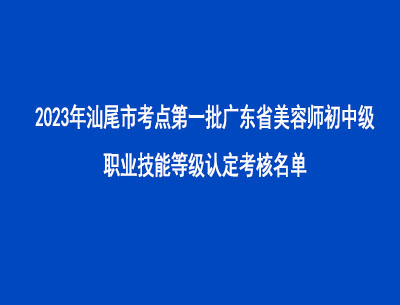 2023年汕尾市考點(diǎn)第一批廣東省美容師初中級(jí)職業(yè)技能等級(jí)認(rèn)定考核名單