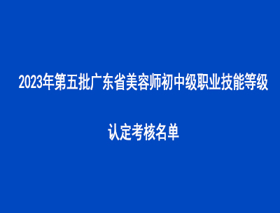 2023年第五批廣東省美容師初中級(jí)職業(yè)技能等級(jí)認(rèn)定考核名單