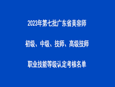 2023年第七批廣東省美容師初級、中級、技師、高級技師職業(yè)技能等級認(rèn)定考核名單