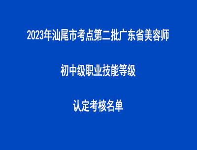 2023年汕尾市考點(diǎn)第二批廣東省美容師初中級(jí)職業(yè)技能等級(jí)認(rèn)定考核名單