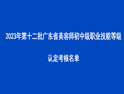 2023年第十二批廣東省美容師初中級(jí)職業(yè)技能等級(jí)認(rèn)定考核名單