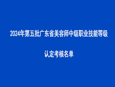 2024年第五批廣東省美容師中級(jí)職業(yè)技能等級(jí)認(rèn)定考核名單