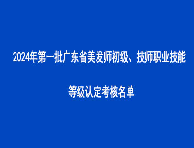 2024年第一批廣東省美發(fā)師初級(jí)、技師職業(yè)技能等級(jí)認(rèn)定考核名單