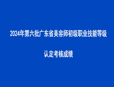 2024年第六批廣東省美容師初級(jí)職業(yè)技能等級(jí)認(rèn)定考核成績(jī)